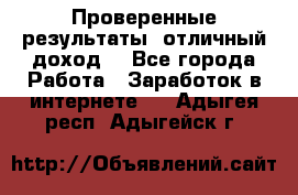 Проверенные результаты, отличный доход. - Все города Работа » Заработок в интернете   . Адыгея респ.,Адыгейск г.